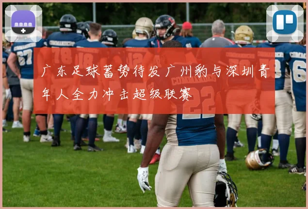 广东足球蓄势待发广州豹与深圳青年人全力冲击超级联赛