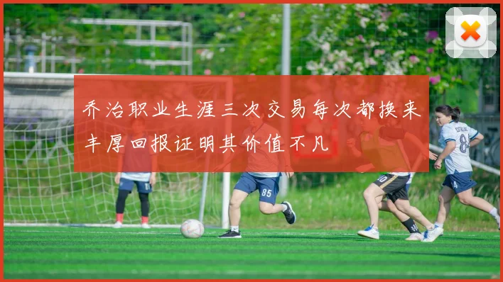 乔治职业生涯三次交易每次都换来丰厚回报证明其价值不凡