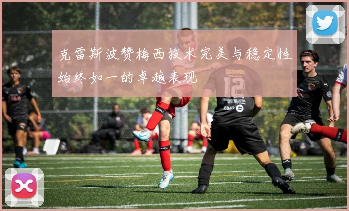 克雷斯波赞梅西技术完美与稳定性始终如一的卓越表现