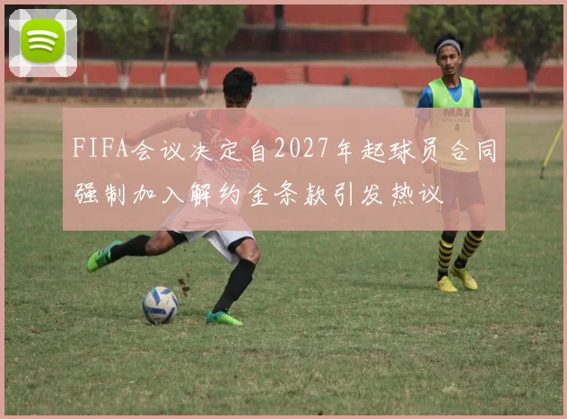 FIFA会议决定自2027年起球员合同强制加入解约金条款引发热议