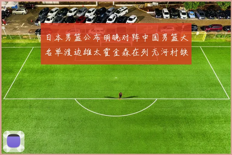 日本男篮公布明晚对阵中国男篮大名单渡边雄太霍金森在列无河村缺席