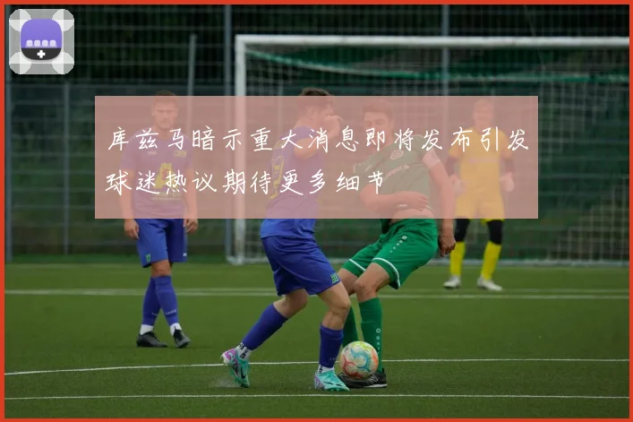 库兹马暗示重大消息即将发布引发球迷热议期待更多细节