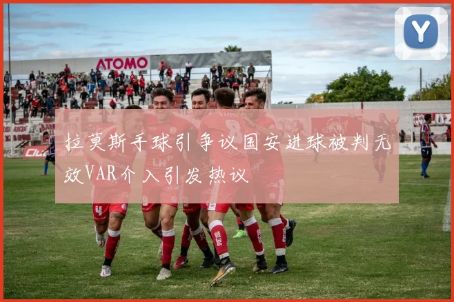 拉莫斯手球引争议国安进球被判无效VAR介入引发热议