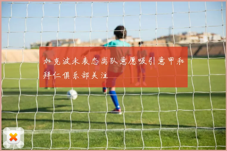 加克波未表态离队意愿吸引意甲和拜仁俱乐部关注