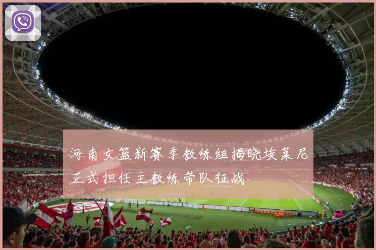 河南女篮新赛季教练组揭晓埃莱尼正式担任主教练带队征战