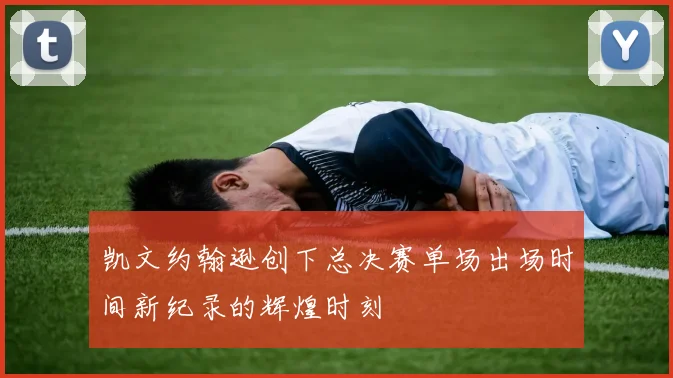 凯文约翰逊创下总决赛单场出场时间新纪录的辉煌时刻