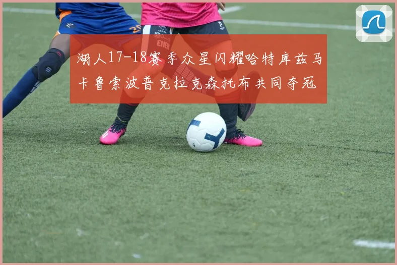 湖人17-18赛季众星闪耀哈特库兹马卡鲁索波普克拉克森托布共同夺冠的辉煌时刻