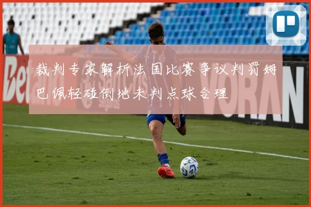 裁判专家解析法国比赛争议判罚姆巴佩轻碰倒地未判点球合理