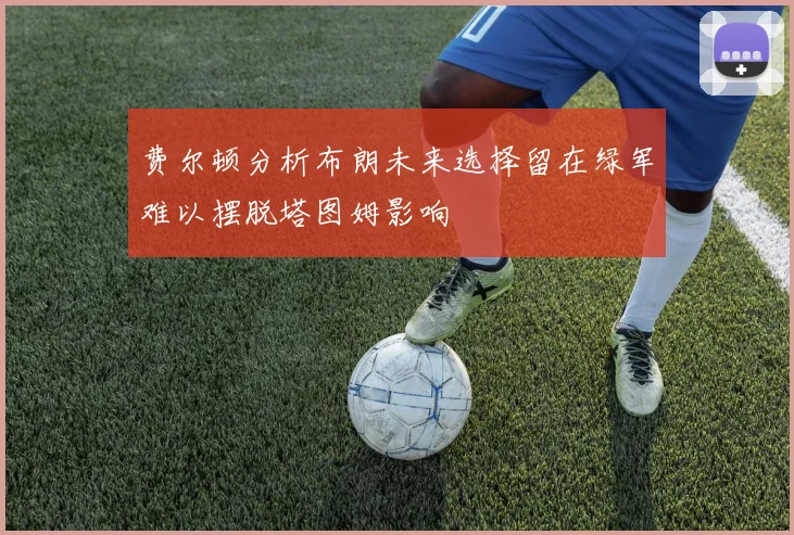 费尔顿分析布朗未来选择留在绿军难以摆脱塔图姆影响