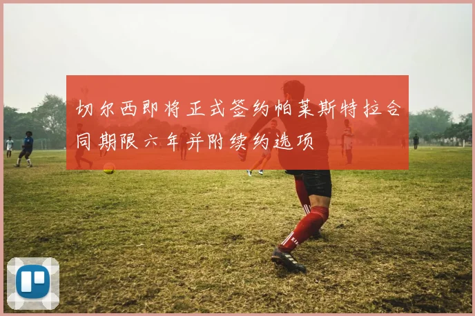 切尔西即将正式签约帕莱斯特拉合同期限六年并附续约选项