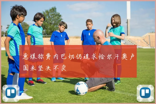 意媒称费内巴切仍追求恰尔汗奥卢国米坚决不卖