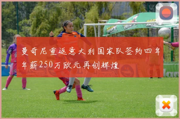 曼奇尼重返意大利国家队签约四年年薪250万欧元再创辉煌